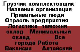 Грузчик-комплектовщик › Название организации ­ Правильные люди › Отрасль предприятия ­ Логистика, таможня, склад › Минимальный оклад ­ 30 000 - Все города Работа » Вакансии   . Алтайский край,Белокуриха г.